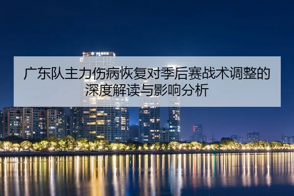 广东队主力伤病恢复对季后赛战术调整的深度解读与影响分析